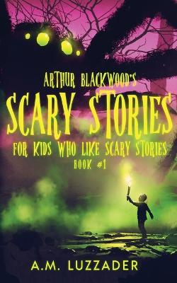 Arthur Blackwood's Scary Stories for Kids who Like Scary Stories: Book 1 - A. M. Luzzader