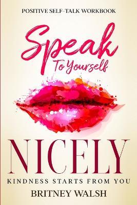 Positive Self-Talk Workbook: Speak To Yourself Nicely - Kindness Starts From You - Britney Walsh