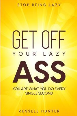 Stop Being Lazy: GET OFF YOUR LAZY ASS! You Are What You Do Every Single Second - Russell Hunter