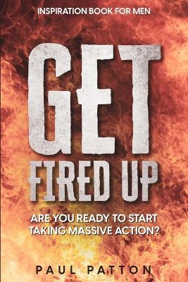 Inspiration For Men: Get Fired Up! Are You Ready To Start Taking Massive Action? - Paul Patton