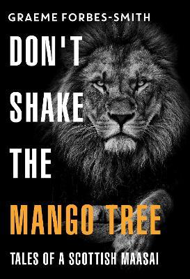 Don't Shake the Mango Tree - Tales of a Scottish Maasai - Graeme Forbes-smith