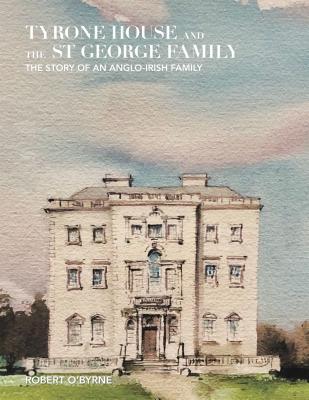 Tyrone House and the St George Family: The Story of an Anglo-Irish Family - Robert O'byrne