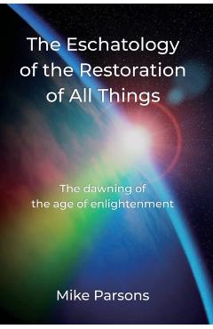 The Eschatology of the Restoration of All Things: The dawning of the age of enlightenment - Mike Parsons