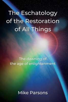The Eschatology of the Restoration of All Things: The dawning of the age of enlightenment - Mike Parsons