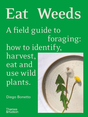 Eat Weeds: A Field Guide to Foraging: How to Identify, Harvest, Eat and Use Wild Plants - Diego Bonetto