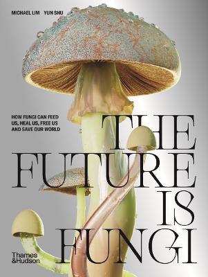 The Future Is Fungi: How Fungi Feed Us, Heal Us, and Save Our World - Michael Lim