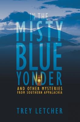 In the Misty Blue Yonder: And Other Mysteries from Southern Appalachia - Trey Letcher