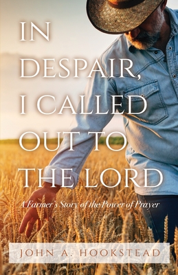 In Despair, I Called Out to the Lord: A Farmer's Story of the Power of Prayer - John A. Hookstead