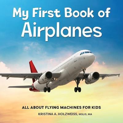 My First Book of Airplanes: All about Flying Machines for Kids - Kristina A. Holzweiss