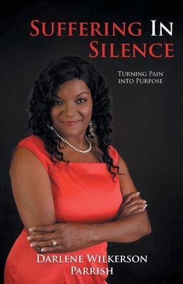 Suffering In Silence: Turning Pain Into Purpose - Darlene Wilkerson Parrish