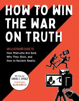 How to Win the War on Truth: An Illustrated Guide to How Mistruths Are Sold, Why They Stick, and How to Reclaim Reality - Samuel C. Spitale