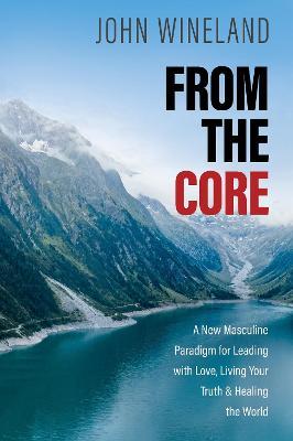 From the Core: A New Masculine Paradigm for Leading with Love, Living Your Truth, and Healing the World - John Wineland