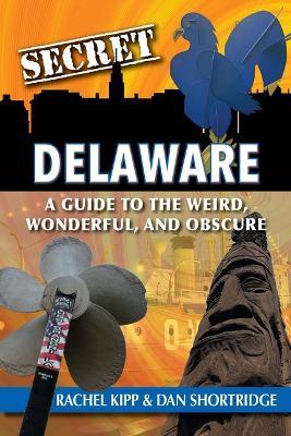 Secret Delaware: A Guide to the Weird, Wonderful, and Obscure - Dan Shortridge