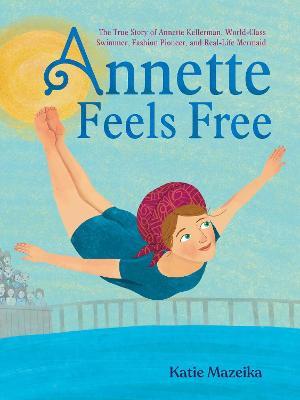 Annette Feels Free: The True Story of Annette Kellerman, World-Class Swimmer, Fashion Pioneer, and Real-Life Mermaid - Katie Mazeika