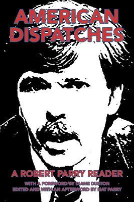 American Dispatches: A Robert Parry Reader with a Foreword by Diane Duston; Edited and with an Afterword by Nat Parry - Nat Parry