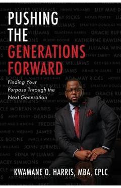 Coperta cărții 'Pushing the Generations Forward: Finding Your Purpose Through the Next Generation - Kwamane O. Harris Mba Cplc'