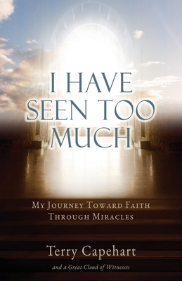 I Have Seen Too Much: My Journey Toward Faith Through Miracles - Terry Capehart