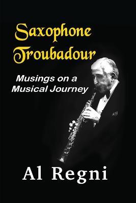 Saxophone Troubadour: Musings on a Musical Journey - Al Regni