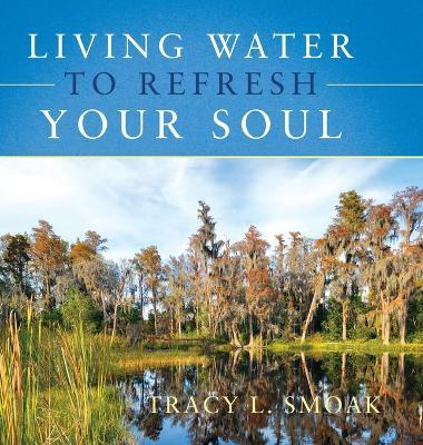Living Water to Refresh Your Soul - Tracy L. Smoak