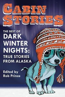 Cabin Stories: The Best of Dark Winter Nights: True Stories from Alaska - Rob Prince