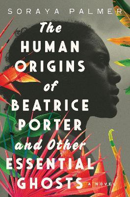 The Human Origins of Beatrice Porter & Other Essential Ghosts - Soraya Palmer