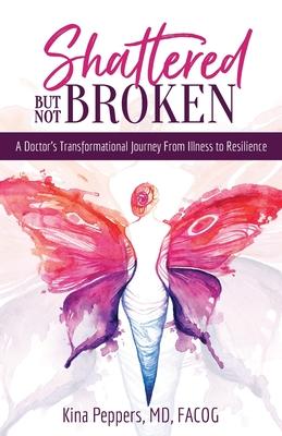 Shattered But Not Broken: A Doctor's Transformational Journey From Illness to Resilience - Kina Peppers