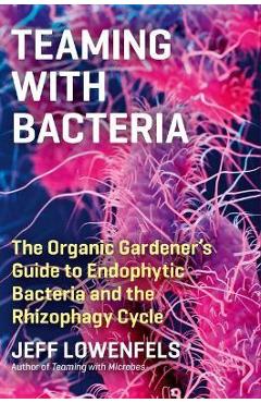 Poza produsului Teaming with Bacteria: The Organic Gardener's Guide to Endophytic Bacteria and the Rhizophagy Cycle - Jeff Lowenfels