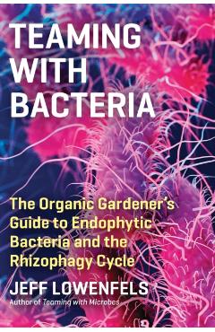 Teaming with Bacteria: The Organic Gardener's Guide to Endophytic Bacteria and the Rhizophagy Cycle - Jeff Lowenfels