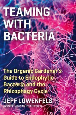 Teaming with Bacteria: The Organic Gardener's Guide to Endophytic Bacteria and the Rhizophagy Cycle - Jeff Lowenfels