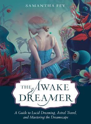 The Awake Dreamer: A Guide to Lucid Dreaming, Astral Travel, and Mastering the Dreamscape - Samantha Fey