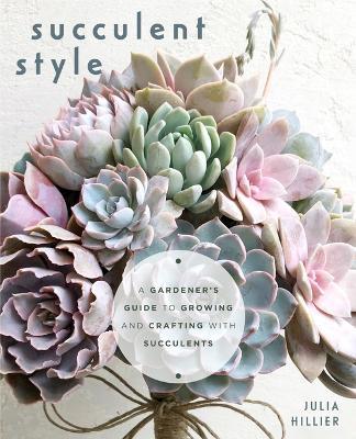 Succulent Style: A Gardener's Guide to Growing and Crafting with Succulents (Plant Style Decor, DIY Interior Design) - Julia Hillier