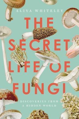 The Secret Life of Fungi: Discoveries from a Hidden World - Aliya Whiteley