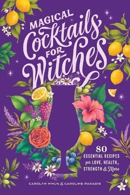 Magical Cocktails for Witches: 80 Essential Recipes for Love, Health, Strength, and More - Carolyn Wnuk