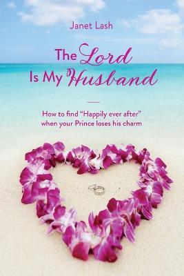 The Lord Is My Husband: How to find Happily ever after when your Prince loses his charm - Janet Lash