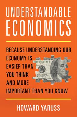 Understandable Economics: Because Understanding Our Economy Is Easier Than You Think and More Important Than You Know - Howard Yaruss