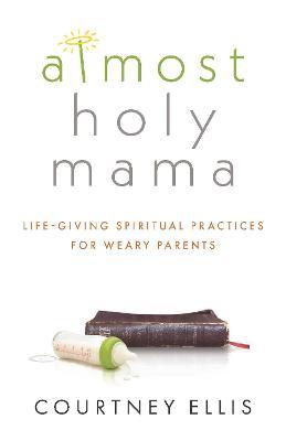Almost Holy Mama: Life-Giving Spiritual Practices for Weary Parents - Courtney Ellis