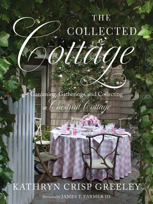 The Collected Cottage: Gardening, Gatherings, and Collecting at Chestnut Cottage - Kathryn Greeley