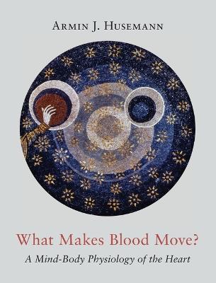 What Makes Blood Move?: A Mind-Body Physiology of the Heart - Armin J. Husemann