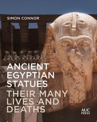 Ancient Egyptian Statues: Their Many Lives and Deaths - Simon Connor