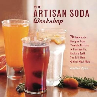 The Artisan Soda Workshop: 75 Homemade Recipes from Fountain Classics to Rhubarb Basil, Sea Salt Lime, Cold-Brew Coffee and Muc - Andrea Lynn