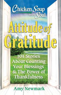 Chicken Soup for the Soul: Attitude of Gratitude: 101 Stories about Counting Your Blessings & the Power of Thankfulness - Amy Newmark