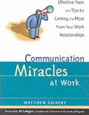 Communication Miracles at Work: Effective Tools and Tips for Getting the Most from Your Work Relationships - Matthew Gilbert
