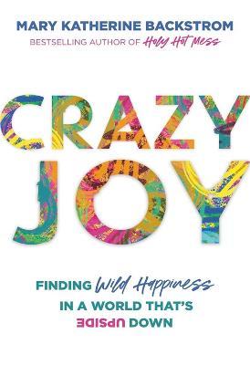 Crazy Joy: Finding Wild Happiness in a World That's Upside Down - Mary Katherine Backstrom