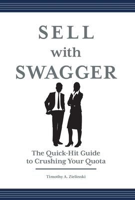 Sell with Swagger: The Quick-Hit Guide to Crushing Your Quota - Timothy A. Zielinski