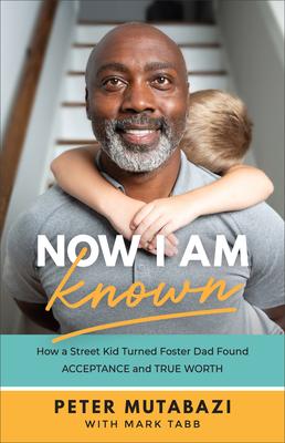 Now I Am Known: How a Street Kid Turned Foster Dad Found Acceptance and True Worth - Peter Mutabazi