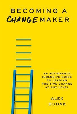 Becoming a Changemaker: An Actionable, Inclusive Guide to Leading Positive Change at Any Level - Alex Budak