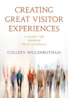 Creating Great Visitor Experiences: A Guide for Museum Professionals - Colleen Higginbotham