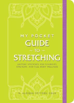 My Pocket Guide to Stretching: Anytime Stretches for Flexibility, Strength, and Full-Body Wellness - K. Aleisha Fetters