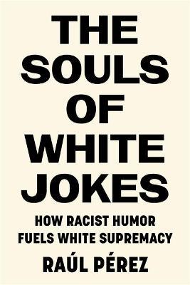 The Souls of White Jokes: How Racist Humor Fuels White Supremacy - Ra�l P�rez