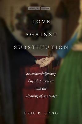 Love Against Substitution: Seventeenth-Century English Literature and the Meaning of Marriage - Eric B. Song